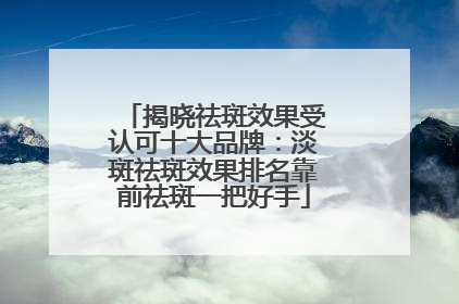 揭晓祛斑效果受认可十大品牌：淡斑祛斑效果排名靠前祛斑一把好手