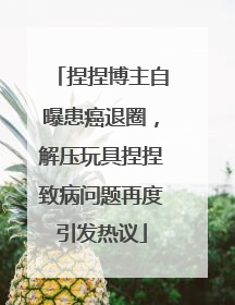捏捏博主自曝患癌退圈，解压玩具捏捏致病问题再度引发热议