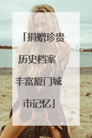 捐赠珍贵历史档案 丰富厦门城市记忆