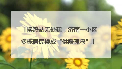 换热站无处建，济南一小区多栋居民楼成“供暖孤岛”