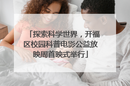 探索科学世界，开福区校园科普电影公益放映周首映式举行