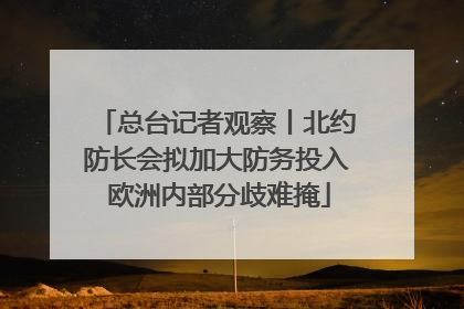 总台记者观察丨北约防长会拟加大防务投入 欧洲内部分歧难掩