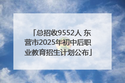 总招收9552人 东营市2025年初中后职业教育招生计划公布