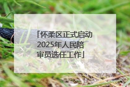 怀柔区正式启动2025年人民陪审员选任工作