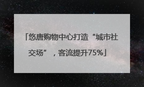 悠唐购物中心打造“城市社交场”，客流提升75%