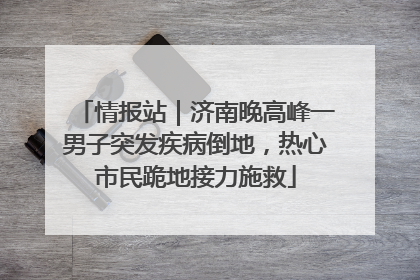 情报站｜济南晚高峰一男子突发疾病倒地，热心市民跪地接力施救