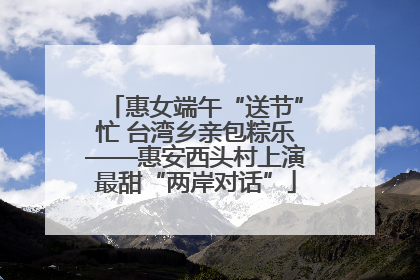 惠女端午“送节”忙 台湾乡亲包粽乐——惠安西头村上演最甜“两岸对话”