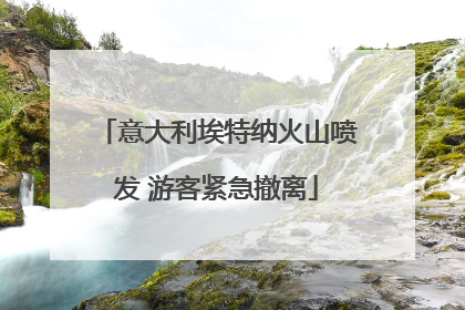 意大利埃特纳火山喷发 游客紧急撤离