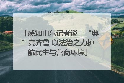 感知山东记者谈｜“典”亮齐鲁 以法治之力护航民生与营商环境