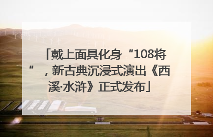 戴上面具化身“108将”，新古典沉浸式演出《西溪·水浒》正式发布