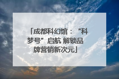 成都科幻馆：“科梦号”启航 解锁品牌营销新次元
