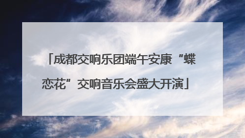 成都交响乐团端午安康“蝶恋花”交响音乐会盛大开演