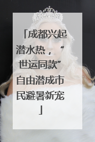 成都兴起潜水热，“世运同款”自由潜成市民避暑新宠