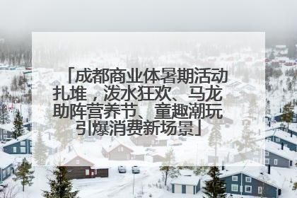 成都商业体暑期活动扎堆，泼水狂欢、马龙助阵营养节、童趣潮玩引爆消费新场景