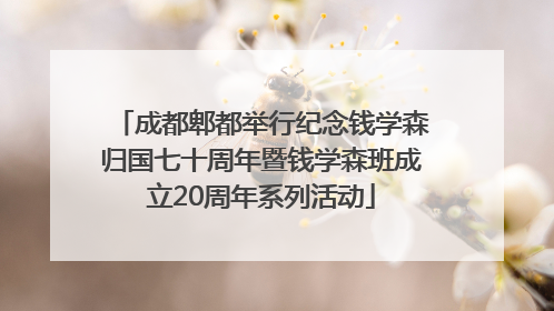 成都郫都举行纪念钱学森归国七十周年暨钱学森班成立20周年系列活动