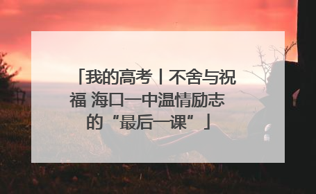 我的高考丨不舍与祝福 海口一中温情励志的“最后一课”