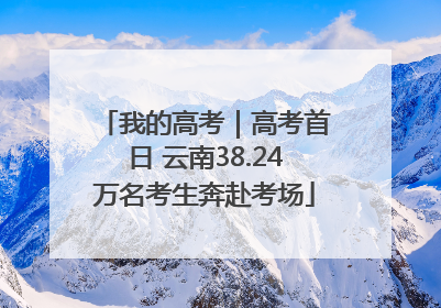 我的高考｜高考首日 云南38.24万名考生奔赴考场