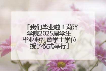 我们毕业啦！菏泽学院2025届学生毕业典礼暨学士学位授予仪式举行