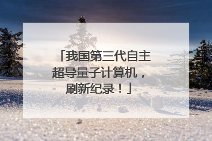 我国第三代自主超导量子计算机，刷新纪录！