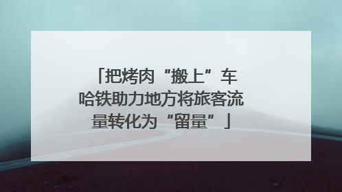 把烤肉“搬上”车 哈铁助力地方将旅客流量转化为“留量”