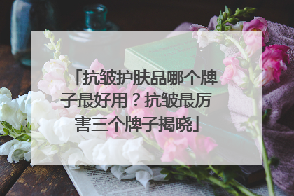 抗皱护肤品哪个牌子最好用？抗皱最厉害三个牌子揭晓