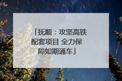 抚顺：攻坚高铁配套项目 全力保障如期通车