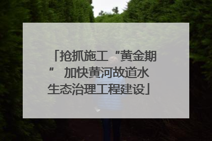 抢抓施工“黄金期” 加快黄河故道水生态治理工程建设