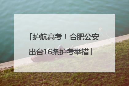 护航高考！合肥公安出台16条护考举措