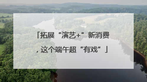 拓展“演艺+”新消费，这个端午超“有戏”