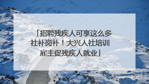 招聘残疾人可享这么多社补岗补！大兴人社培训雇主促残疾人就业