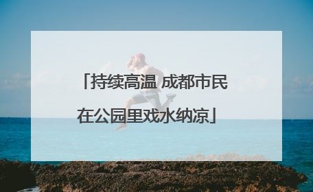 持续高温 成都市民在公园里戏水纳凉