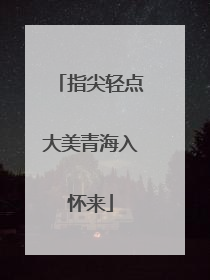 指尖轻点大美青海入怀来