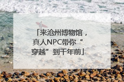 来沧州博物馆，真人NPC带你“穿越”到千年前