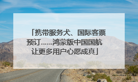 携带服务犬、国际客票预订……鸿蒙版中国国航让更多用户心愿成真