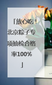 放心吃！北京粽子专项抽检合格率100%
