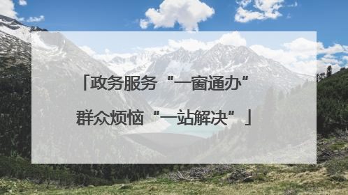 政务服务“一窗通办” 群众烦恼“一站解决”