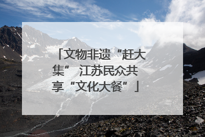 文物非遗“赶大集” 江苏民众共享“文化大餐”