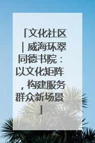 文化社区｜威海环翠同德书院：以文化矩阵，构建服务群众新场景