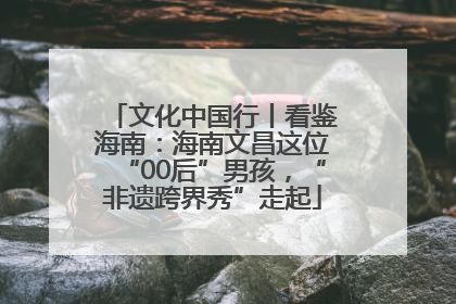 文化中国行丨看鉴海南：海南文昌这位“00后”男孩，“非遗跨界秀”走起
