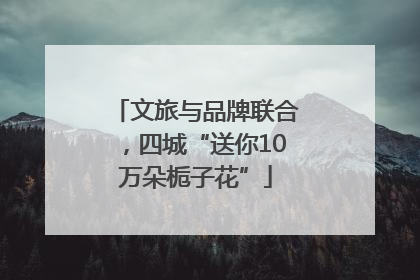 文旅与品牌联合，四城“送你10万朵栀子花”