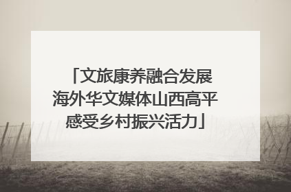 文旅康养融合发展 海外华文媒体山西高平感受乡村振兴活力