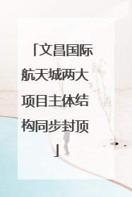 文昌国际航天城两大项目主体结构同步封顶