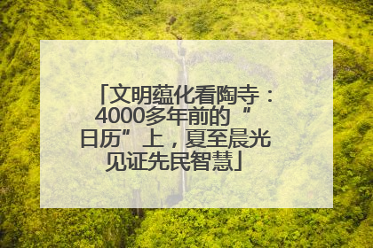 文明蕴化看陶寺：4000多年前的“日历”上，夏至晨光见证先民智慧