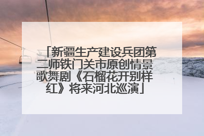 新疆生产建设兵团第二师铁门关市原创情景歌舞剧《石榴花开别样红》将来河北巡演