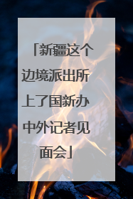 新疆这个边境派出所上了国新办中外记者见面会
