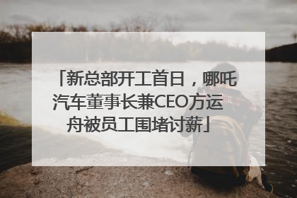 新总部开工首日，哪吒汽车董事长兼CEO方运舟被员工围堵讨薪