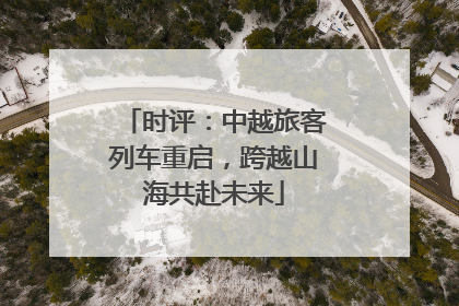时评：中越旅客列车重启，跨越山海共赴未来