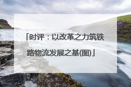 时评：以改革之力筑铁路物流发展之基(图)