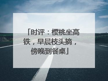 时评：樱桃坐高铁，早晨枝头摘，傍晚到餐桌