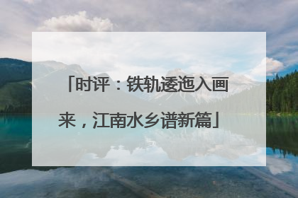 时评：铁轨逶迤入画来，江南水乡谱新篇